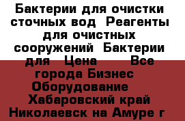 Бактерии для очистки сточных вод. Реагенты для очистных сооружений. Бактерии для › Цена ­ 1 - Все города Бизнес » Оборудование   . Хабаровский край,Николаевск-на-Амуре г.